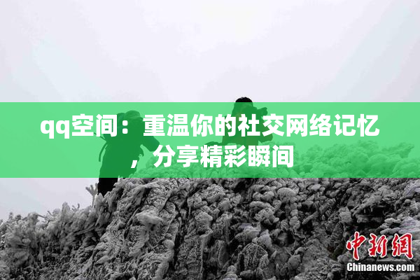 qq空间：重温你的社交网络记忆，分享精彩瞬间