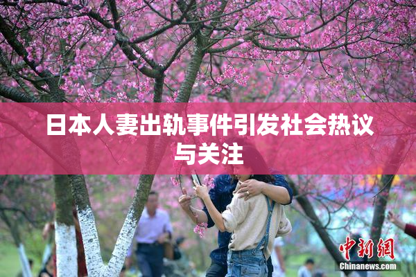 日本人妻出轨事件引发社会热议与关注