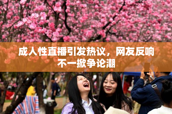 成人性直播引发热议，网友反响不一掀争论潮