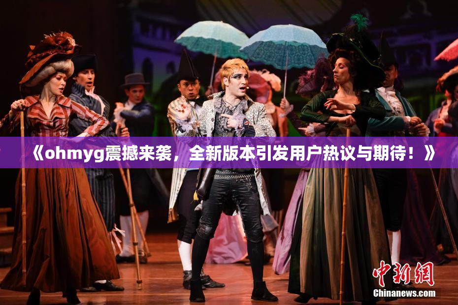 《ohmyg震撼来袭，全新版本引发用户热议与期待！》