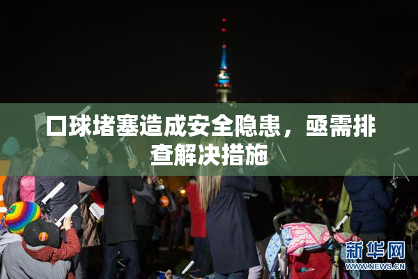 口球堵塞造成安全隐患，亟需排查解决措施