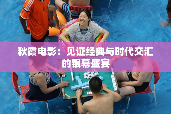 秋霞电影：见证经典与时代交汇的银幕盛宴