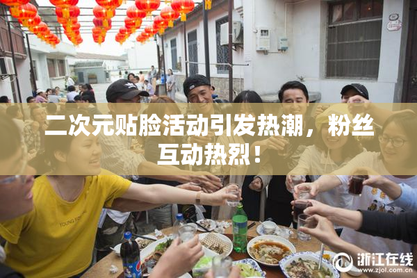 二次元贴脸活动引发热潮，粉丝互动热烈！