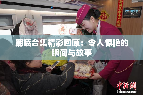 潮喷合集精彩回顾：令人惊艳的瞬间与故事