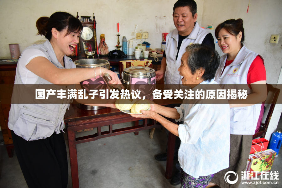 国产丰满乱子引发热议，备受关注的原因揭秘