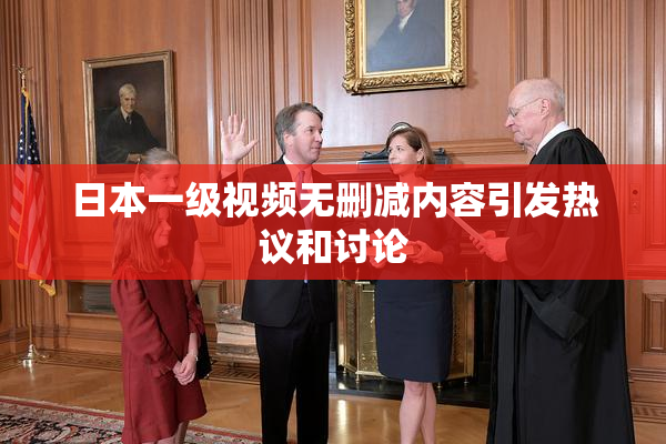 日本一级视频无删减内容引发热议和讨论