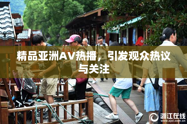 精品亚洲AV热播，引发观众热议与关注