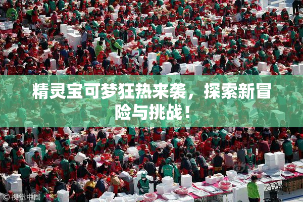 精灵宝可梦狂热来袭，探索新冒险与挑战！
