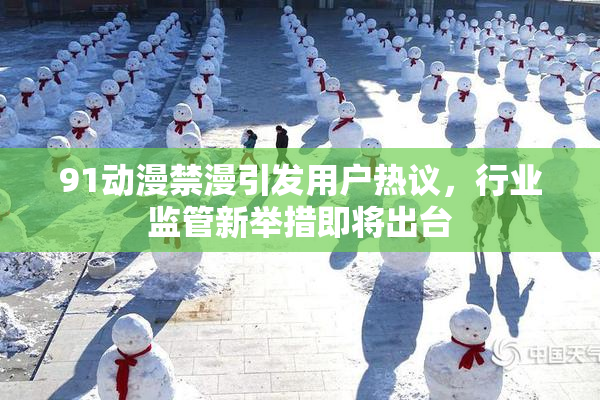 91动漫禁漫引发用户热议，行业监管新举措即将出台