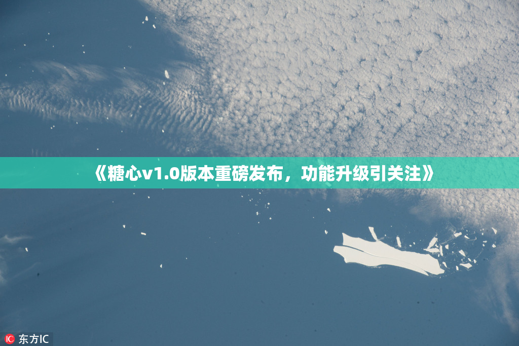 《糖心v1.0版本重磅发布，功能升级引关注》