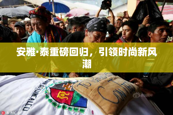 安雅·泰重磅回归，引领时尚新风潮