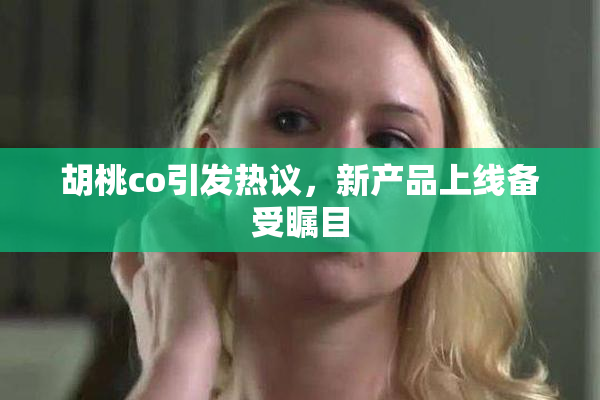 胡桃co引发热议，新产品上线备受瞩目