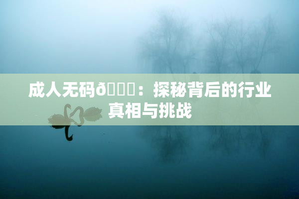 成人无码🔞：探秘背后的行业真相与挑战