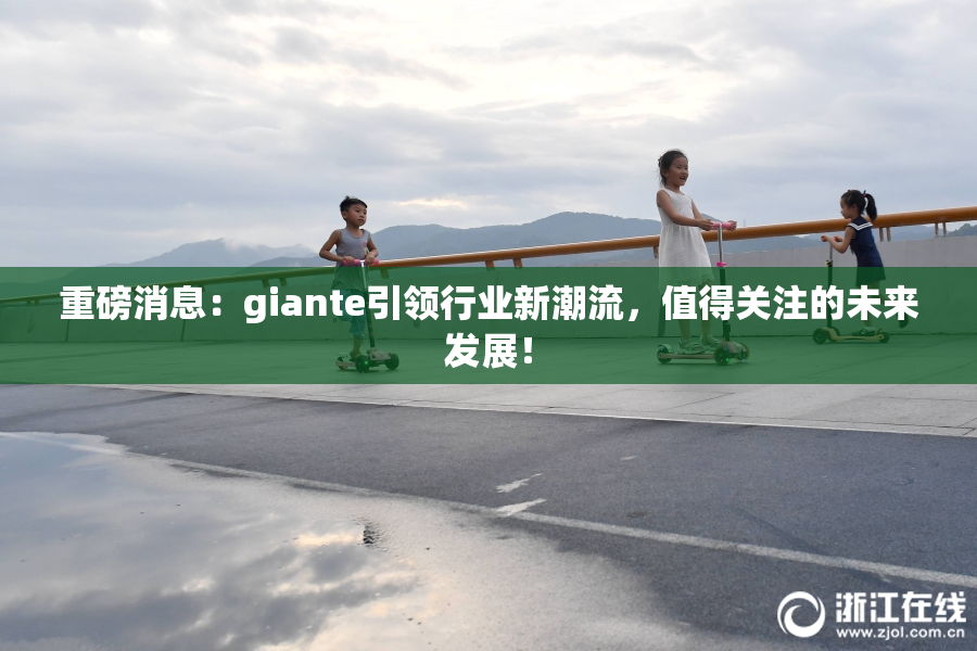 重磅消息：giante引领行业新潮流，值得关注的未来发展！
