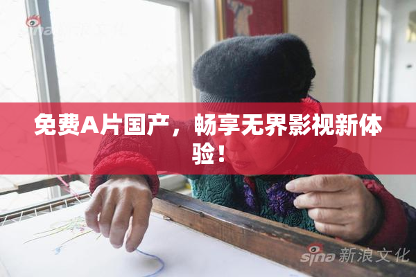 免费A片国产，畅享无界影视新体验！