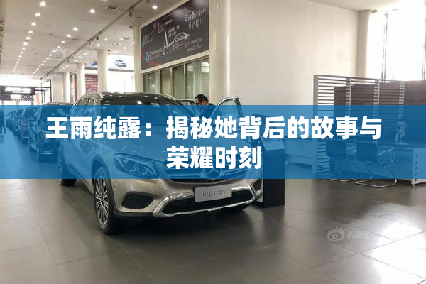 王雨纯露：揭秘她背后的故事与荣耀时刻