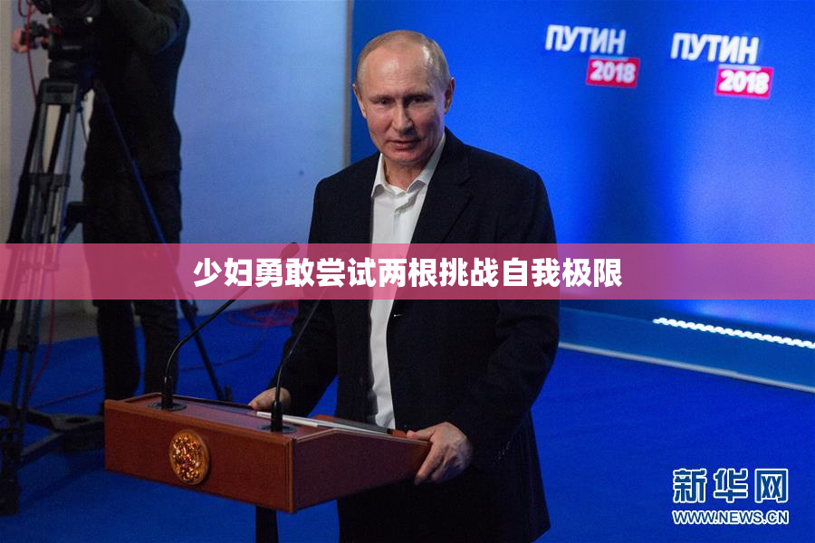 少妇勇敢尝试两根挑战自我极限