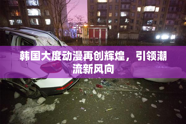韩国大度动漫再创辉煌，引领潮流新风向