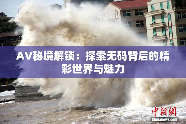 AV秘境解锁：探索无码背后的精彩世界与魅力
