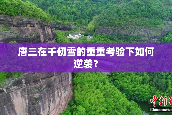 唐三在千仞雪的重重考验下如何逆袭？