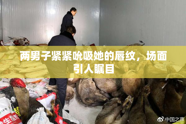 两男子紧紧吮吸她的唇纹，场面引人瞩目