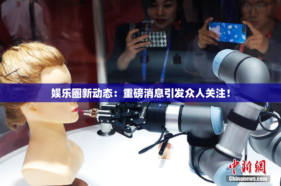 娱乐圈新动态：重磅消息引发众人关注！