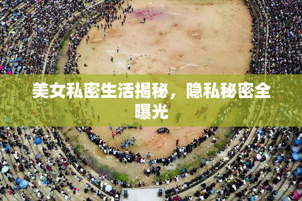 美女私密生活揭秘，隐私秘密全曝光