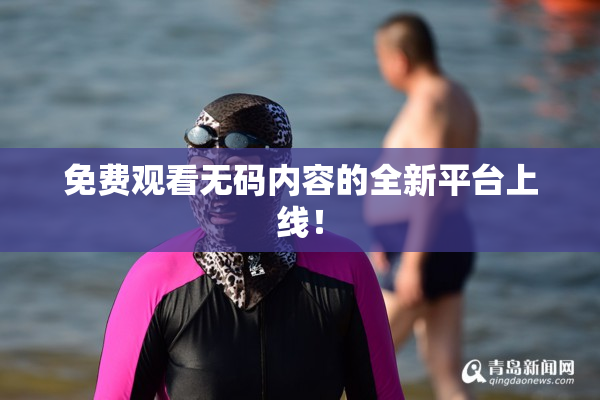 免费观看无码内容的全新平台上线！
