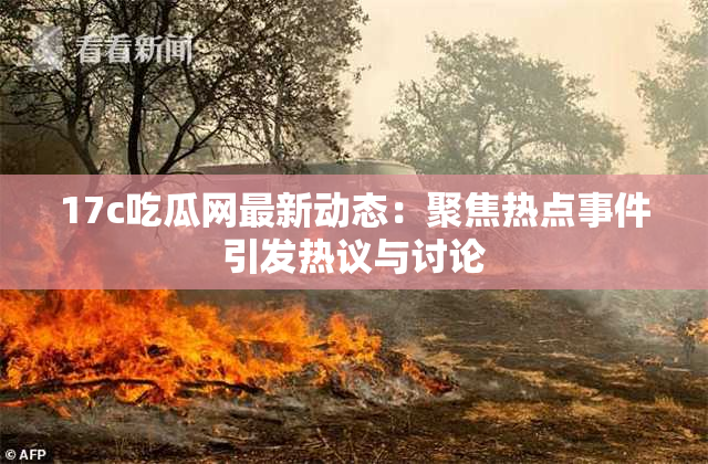 17c吃瓜网最新动态：聚焦热点事件引发热议与讨论