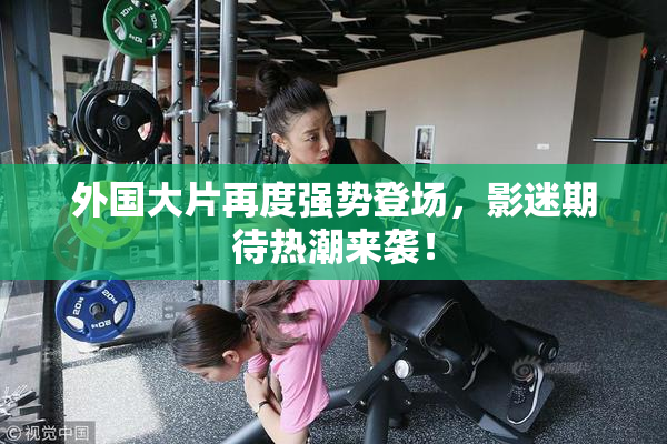 外国大片再度强势登场，影迷期待热潮来袭！