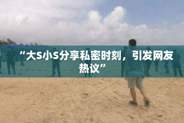 “大S小S分享私密时刻，引发网友热议”