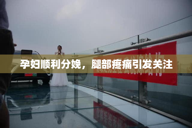 孕妇顺利分娩，腿部疼痛引发关注