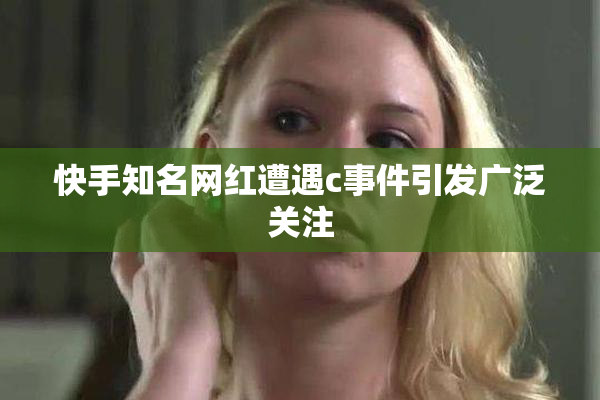 快手知名网红遭遇c事件引发广泛关注