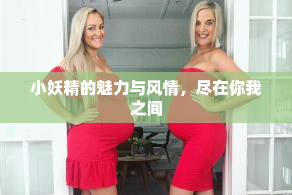 小妖精的魅力与风情，尽在你我之间