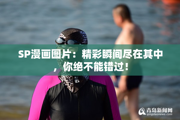 SP漫画图片：精彩瞬间尽在其中，你绝不能错过！