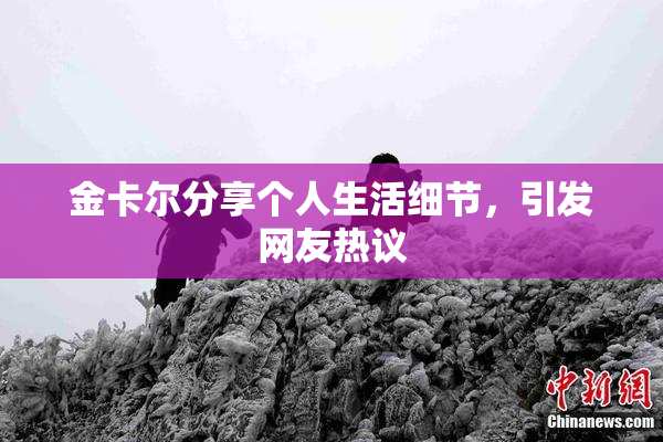 金卡尔分享个人生活细节，引发网友热议