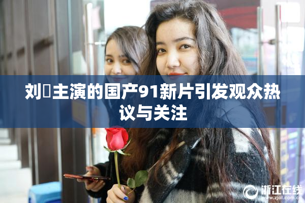 刘玥主演的国产91新片引发观众热议与关注
