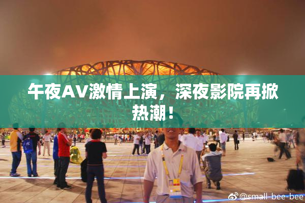 午夜AV激情上演，深夜影院再掀热潮！