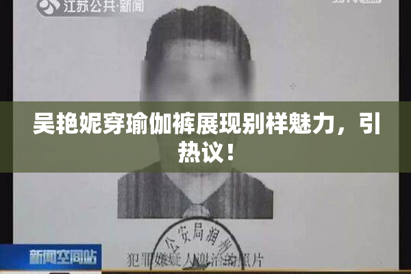 吴艳妮穿瑜伽裤展现别样魅力，引热议！