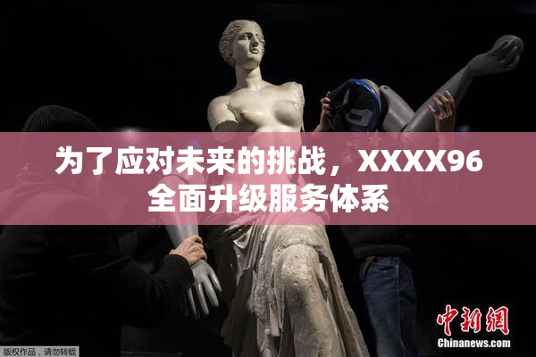 为了应对未来的挑战，XXXX96全面升级服务体系