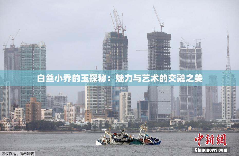 白丝小乔的玉探秘：魅力与艺术的交融之美