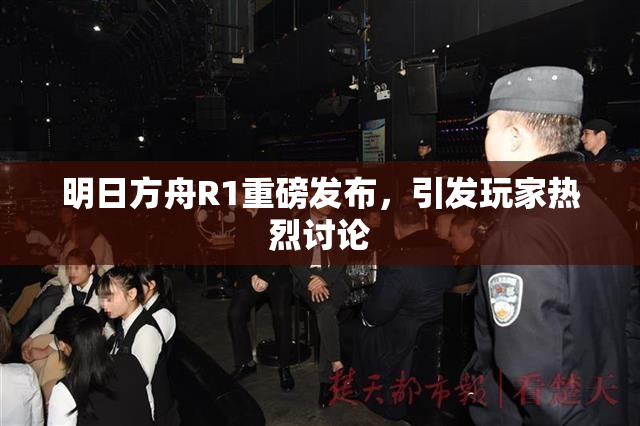 明日方舟R1重磅发布，引发玩家热烈讨论
