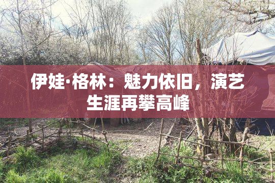 伊娃·格林：魅力依旧，演艺生涯再攀高峰