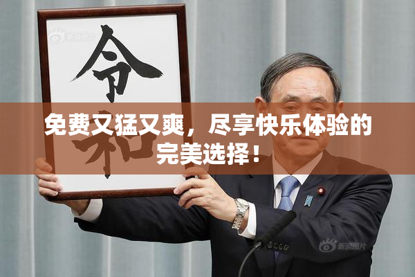 免费又猛又爽，尽享快乐体验的完美选择！