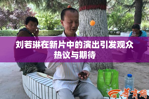刘若琳在新片中的演出引发观众热议与期待