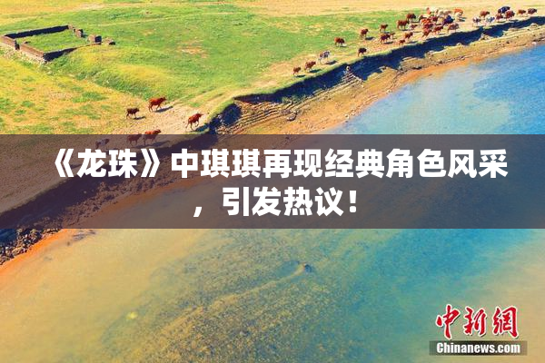 《龙珠》中琪琪再现经典角色风采，引发热议！