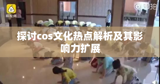探讨cos文化热点解析及其影响力扩展