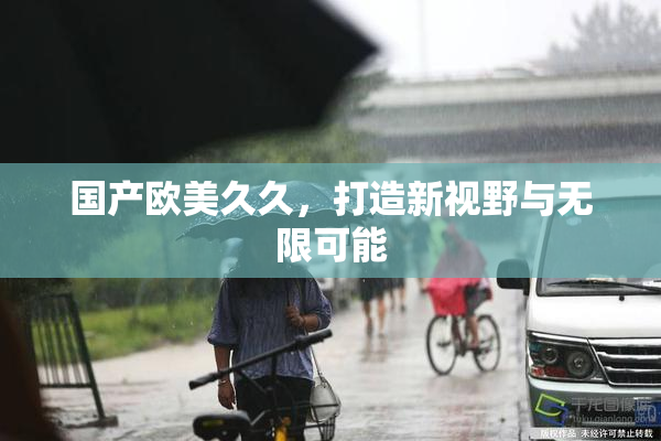 国产欧美久久，打造新视野与无限可能