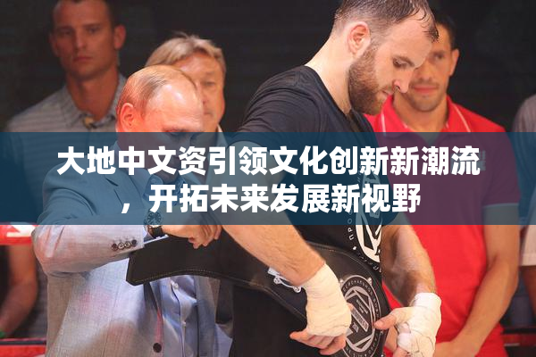 大地中文资引领文化创新新潮流，开拓未来发展新视野