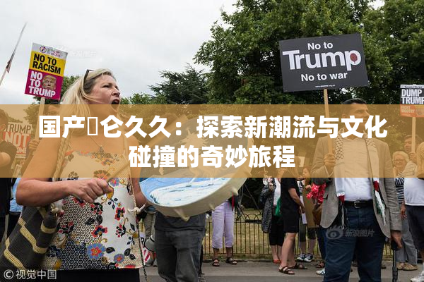 国产婬仑久久：探索新潮流与文化碰撞的奇妙旅程